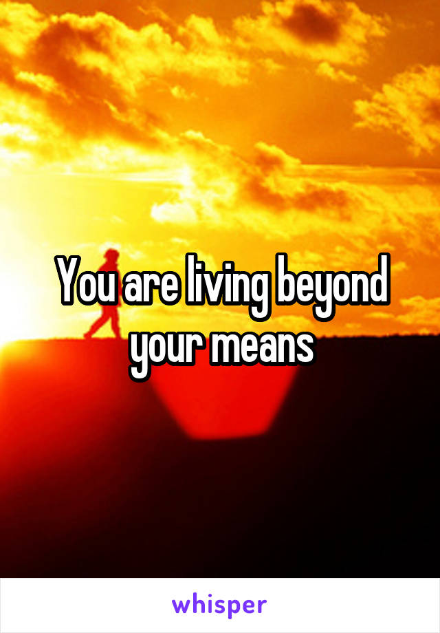 You are living beyond your means