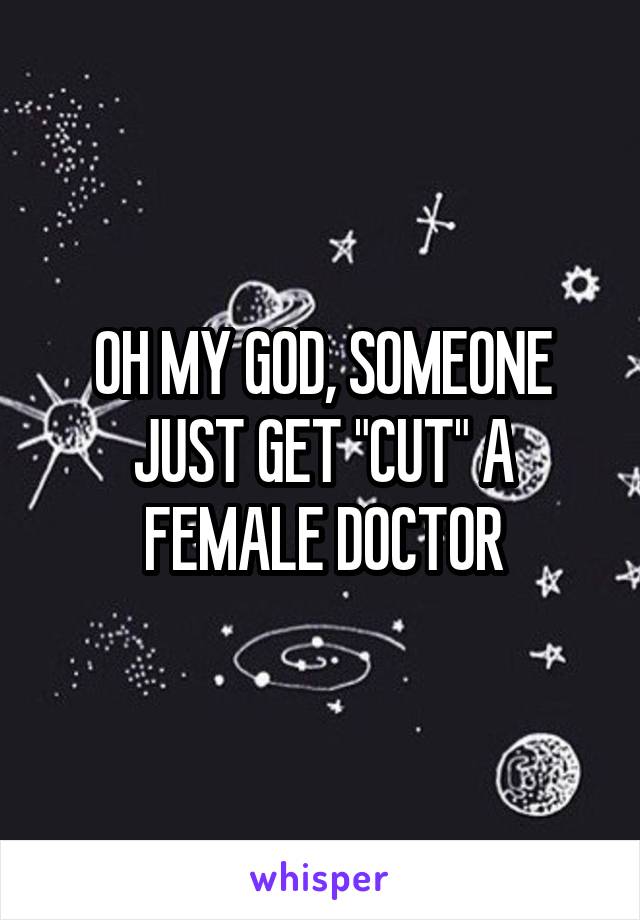 OH MY GOD, SOMEONE JUST GET "CUT" A FEMALE DOCTOR