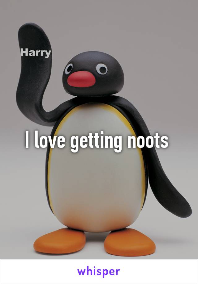 I love getting noots 