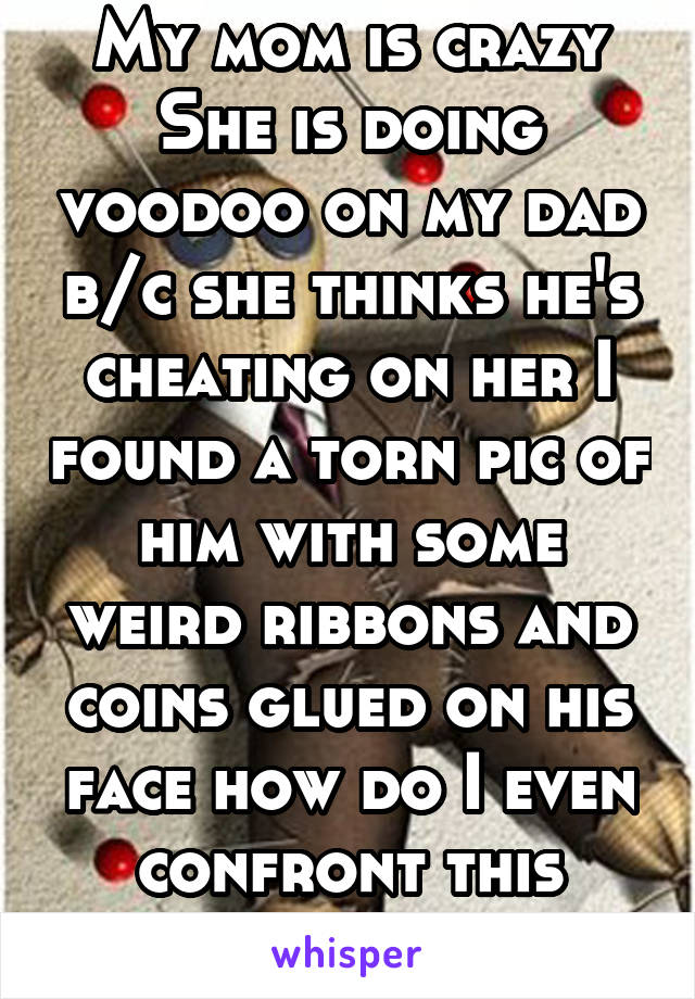 My mom is crazy She is doing voodoo on my dad b/c she thinks he's cheating on her I found a torn pic of him with some weird ribbons and coins glued on his face how do I even confront this crazy bitch