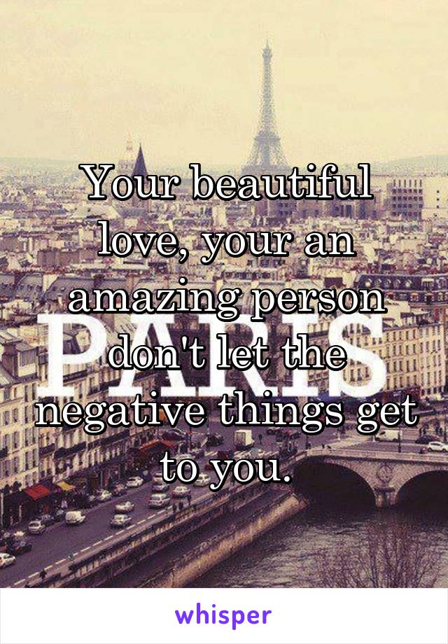 Your beautiful love, your an amazing person don't let the negative things get to you.