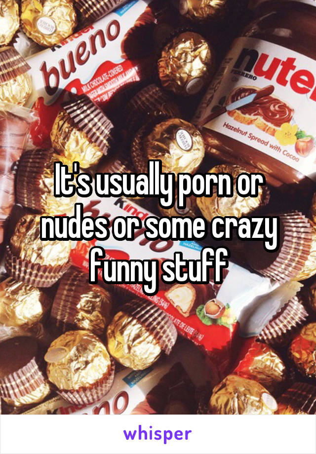 It's usually porn or nudes or some crazy funny stuff