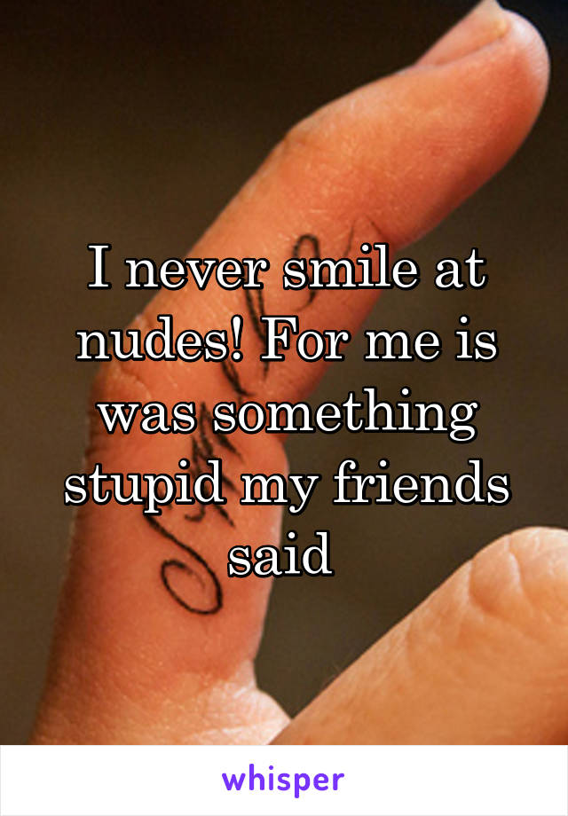 I never smile at nudes! For me is was something stupid my friends said 