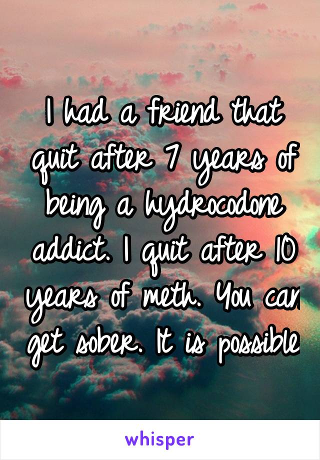 I had a friend that quit after 7 years of being a hydrocodone addict. I quit after 10 years of meth. You can get sober. It is possible