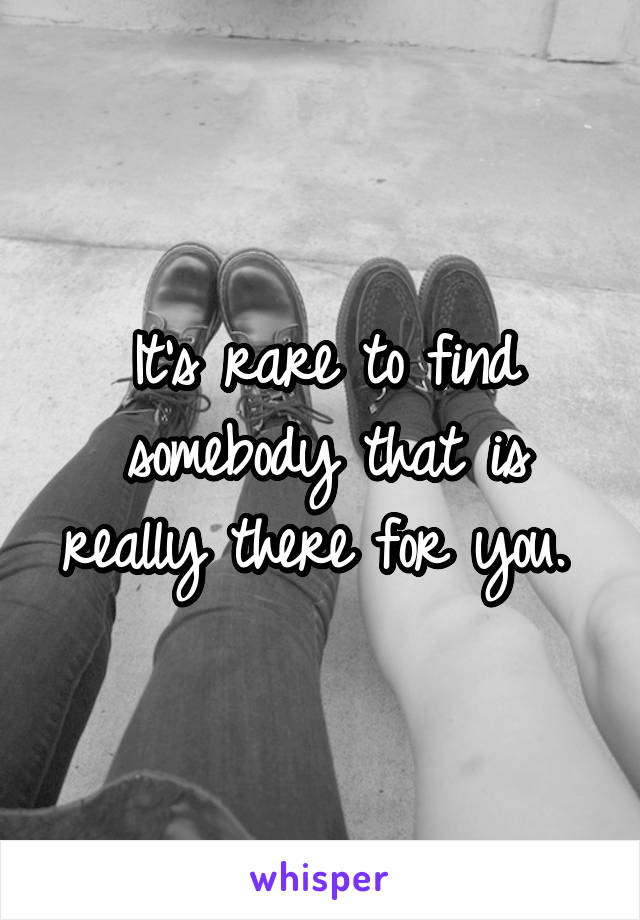 It's rare to find somebody that is really there for you. 