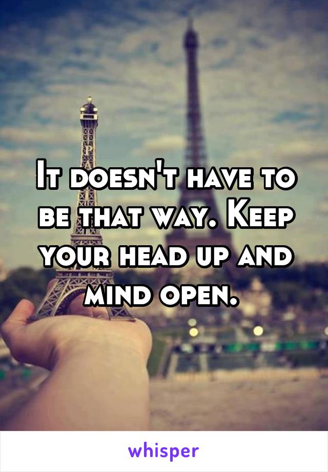 It doesn't have to be that way. Keep your head up and mind open. 