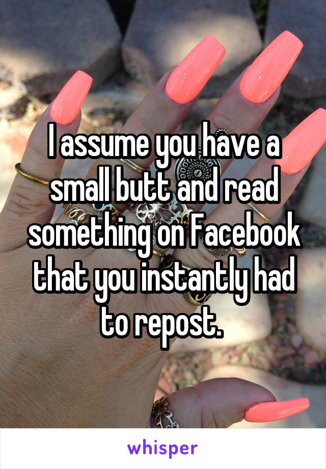 I assume you have a small butt and read something on Facebook that you instantly had to repost. 