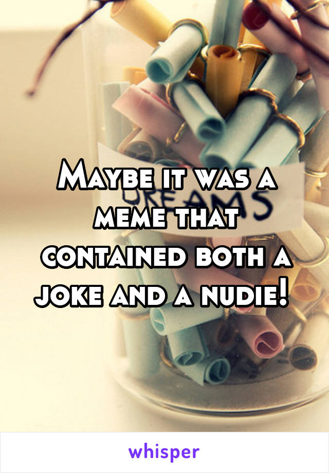 Maybe it was a meme that contained both a joke and a nudie! 