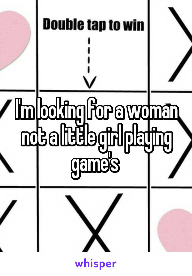I'm looking for a woman not a little girl playing game's 