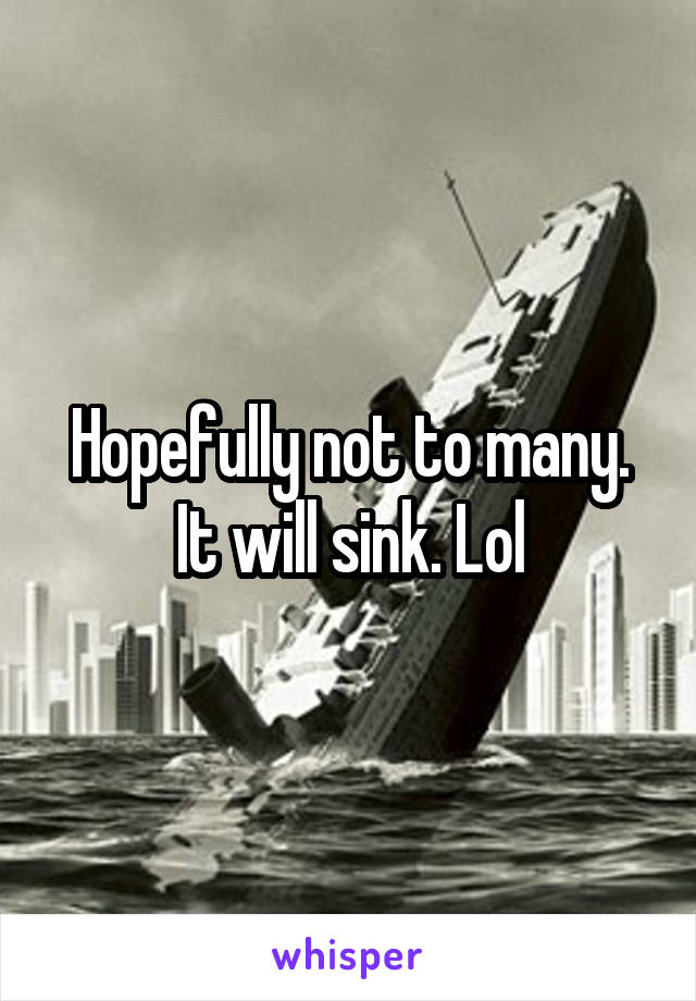 Hopefully not to many. It will sink. Lol