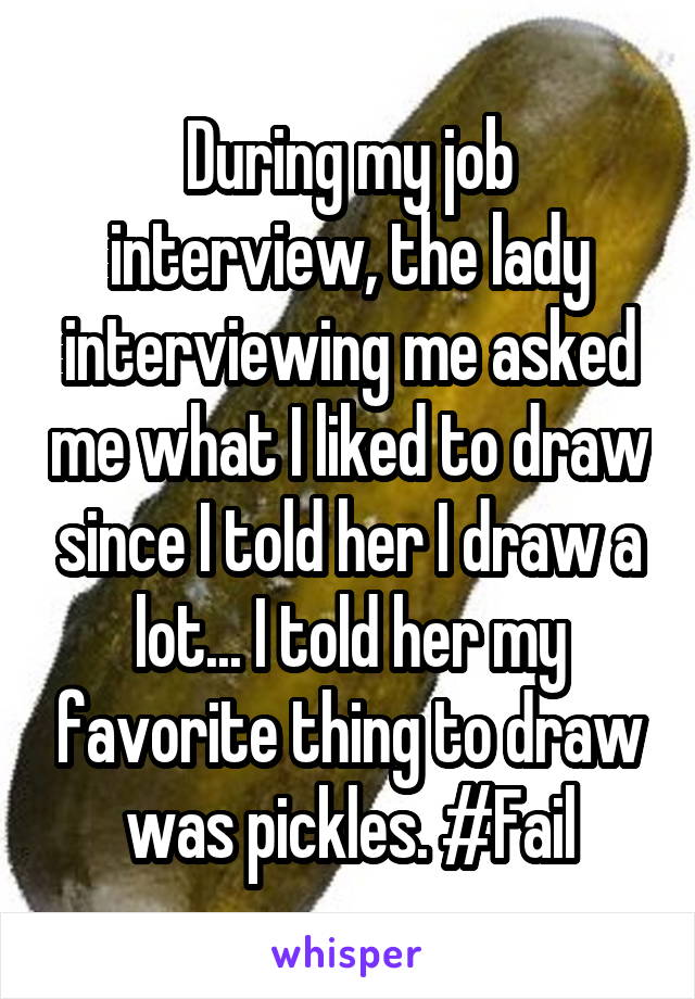 During my job interview, the lady interviewing me asked me what I liked to draw since I told her I draw a lot... I told her my favorite thing to draw was pickles. #Fail