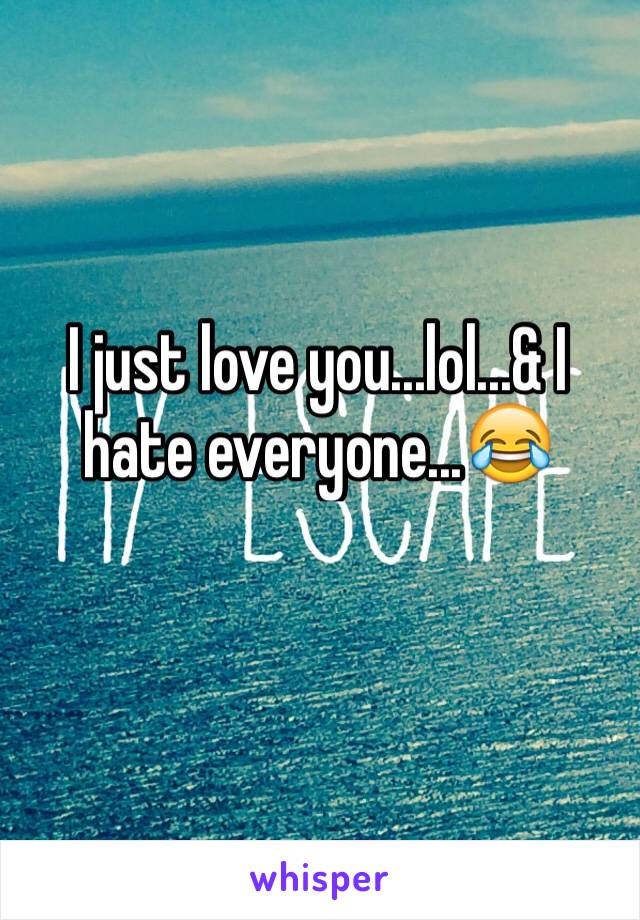 I just love you...lol...& I hate everyone...😂