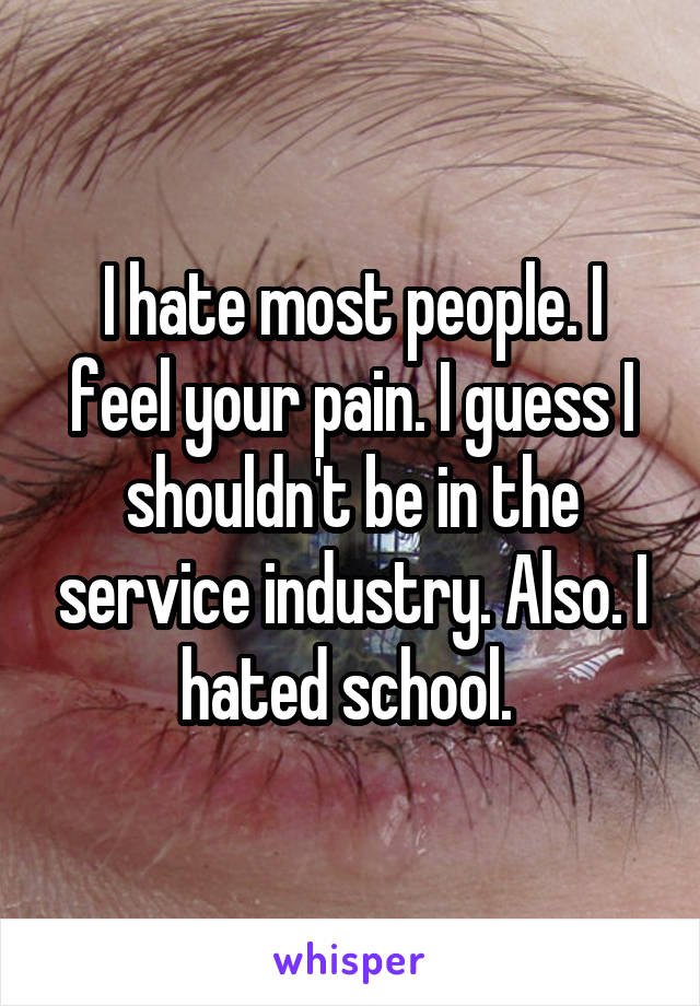 I hate most people. I feel your pain. I guess I shouldn't be in the service industry. Also. I hated school. 