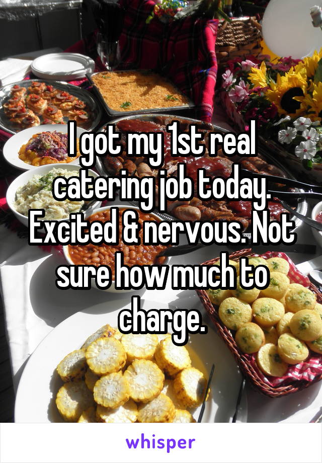 I got my 1st real catering job today. Excited & nervous. Not sure how much to charge.