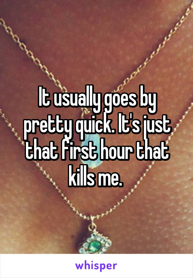 It usually goes by pretty quick. It's just that first hour that kills me. 