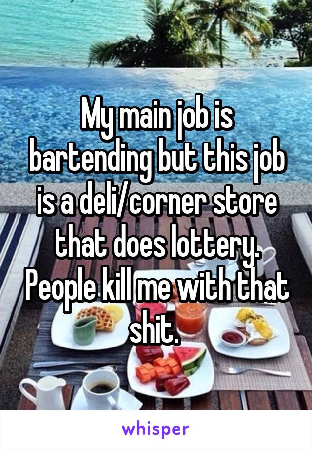 My main job is bartending but this job is a deli/corner store that does lottery. People kill me with that shit. 