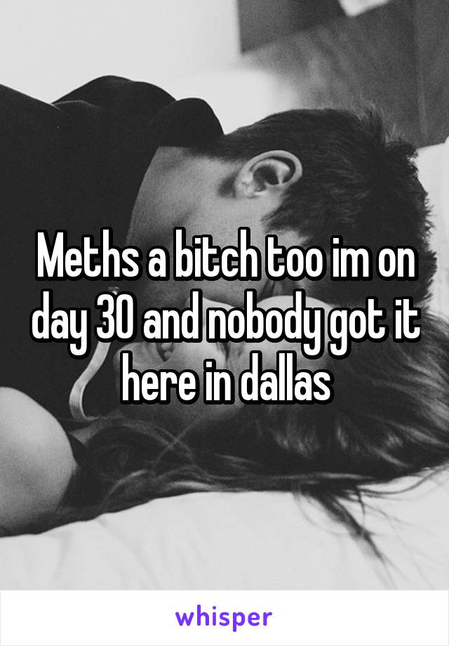 Meths a bitch too im on day 30 and nobody got it here in dallas