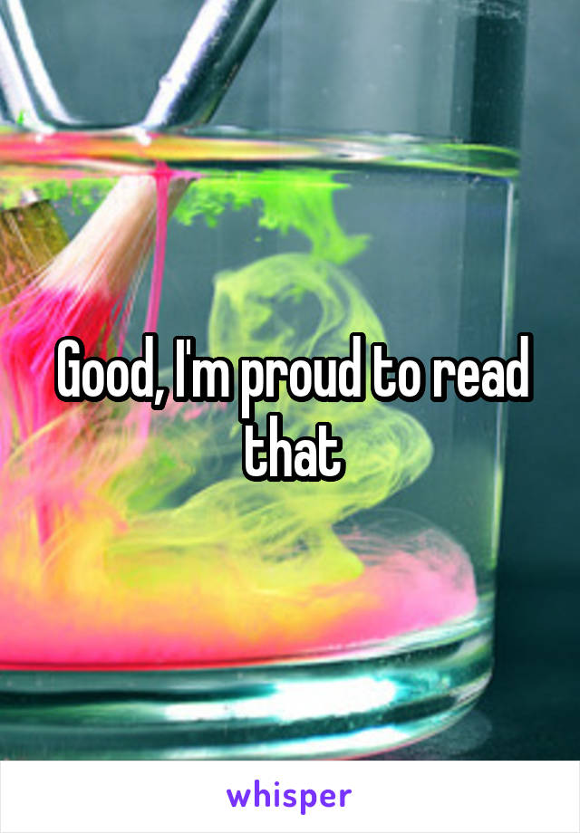 Good, I'm proud to read that