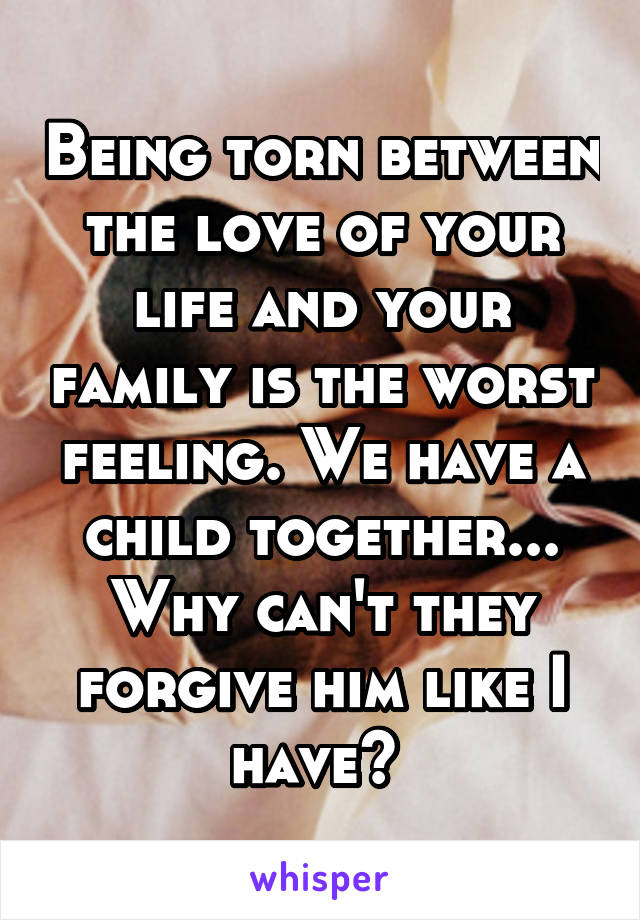 Being torn between the love of your life and your family is the worst feeling. We have a child together... Why can't they forgive him like I have? 