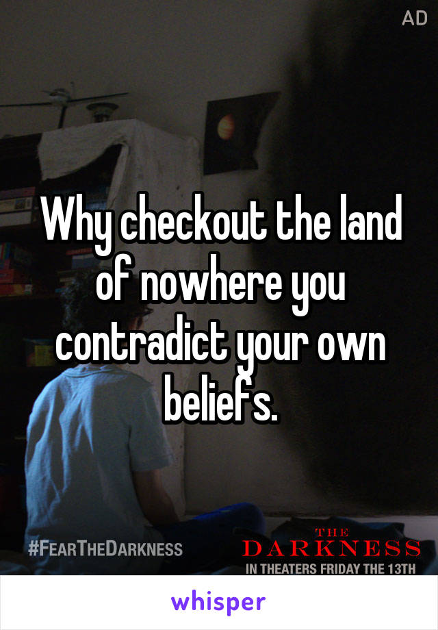 Why checkout the land of nowhere you contradict your own beliefs.