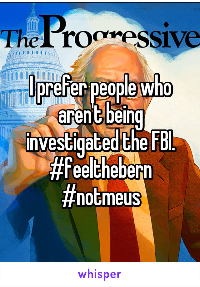 I prefer people who aren't being investigated the FBI.
#feelthebern
#notmeus