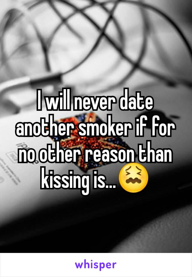 I will never date another smoker if for no other reason than kissing is...😖