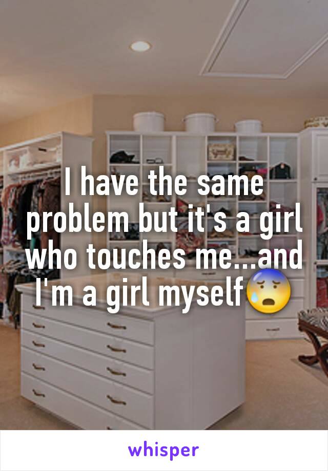 I have the same problem but it's a girl who touches me...and I'm a girl myself😰