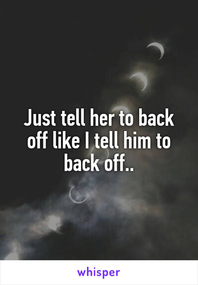 Just tell her to back off like I tell him to back off..