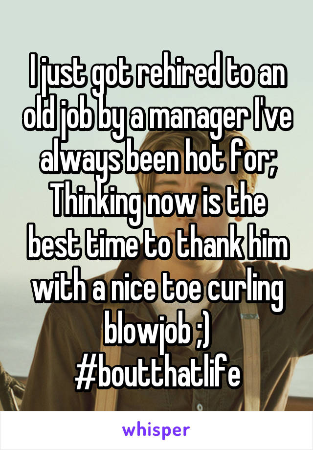 I just got rehired to an old job by a manager I've always been hot for; Thinking now is the best time to thank him with a nice toe curling blowjob ;) #boutthatlife