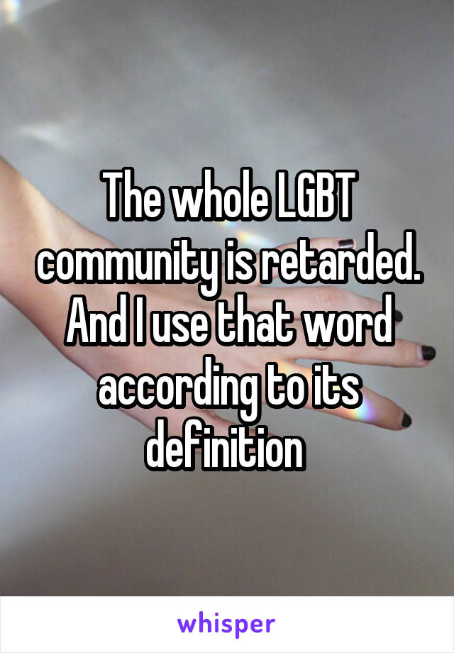 The whole LGBT community is retarded. And I use that word according to its definition 