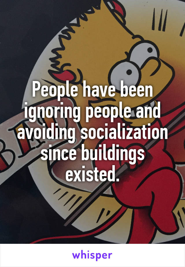 People have been ignoring people and avoiding socialization since buildings existed.