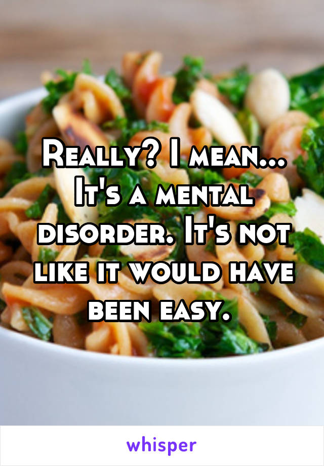 Really? I mean... It's a mental disorder. It's not like it would have been easy. 