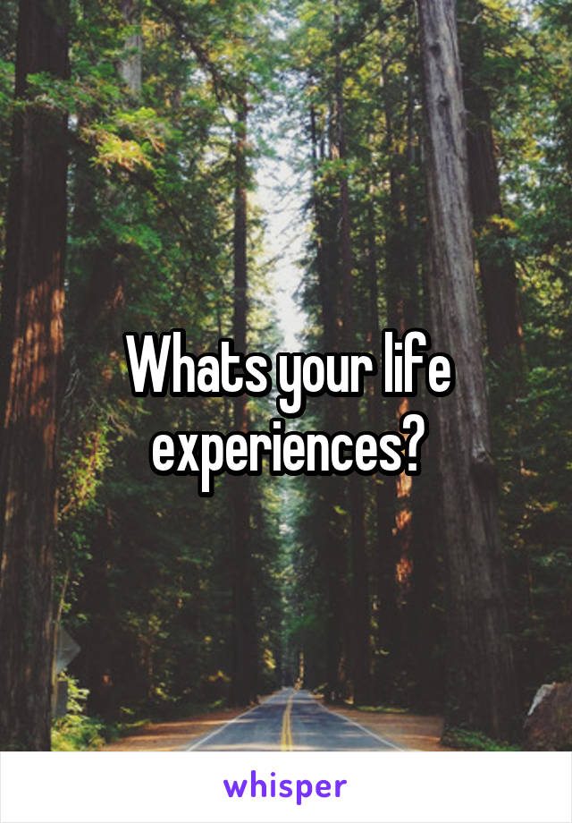 Whats your life experiences?