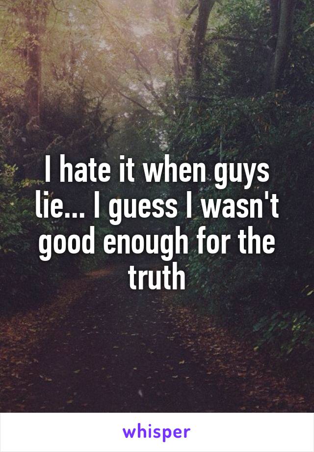 I hate it when guys lie... I guess I wasn't good enough for the truth