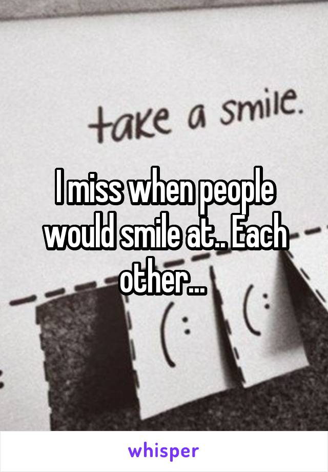 I miss when people would smile at.. Each other... 