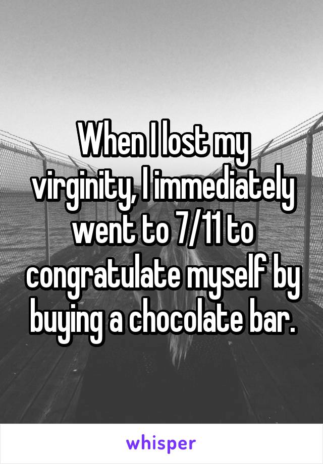 When I lost my virginity, I immediately went to 7/11 to congratulate myself by buying a chocolate bar.