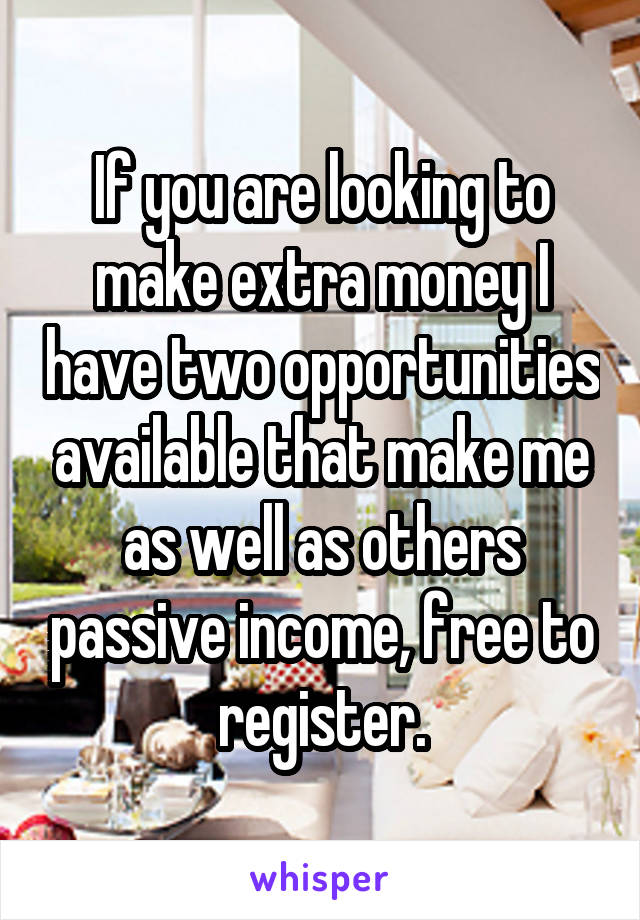 If you are looking to make extra money I have two opportunities available that make me as well as others passive income, free to register.