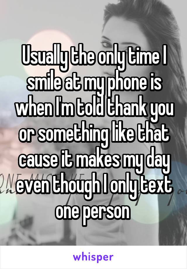 Usually the only time I smile at my phone is when I'm told thank you or something like that cause it makes my day even though I only text one person 