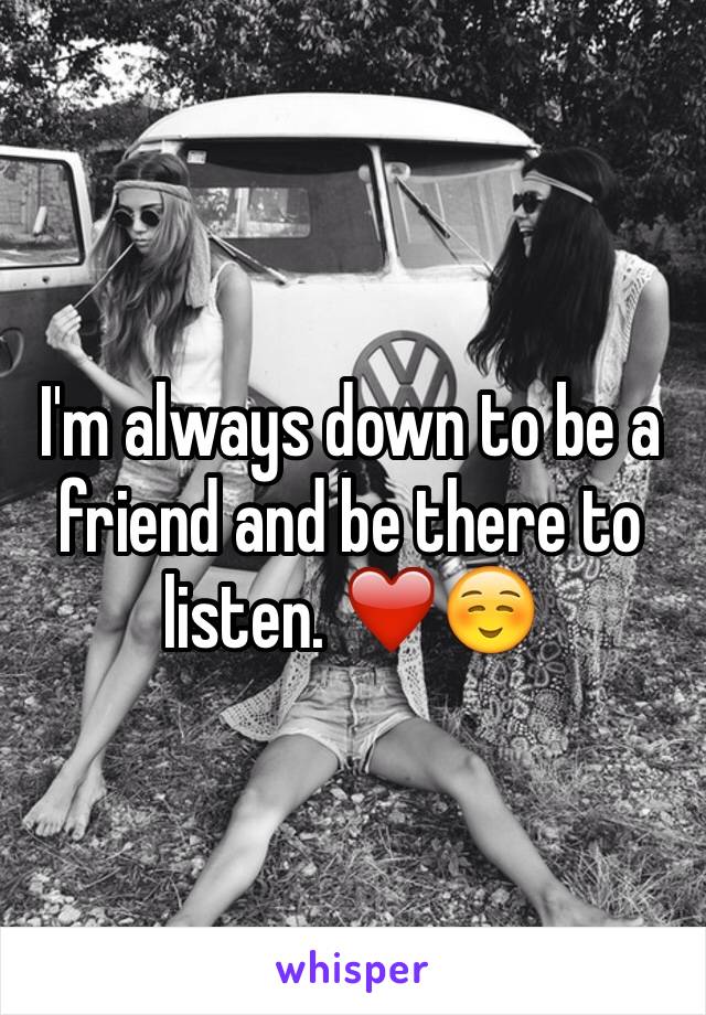 I'm always down to be a friend and be there to listen. ❤️☺️