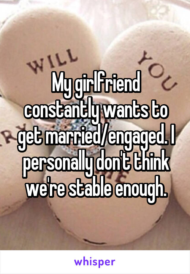 My girlfriend constantly wants to get married/engaged. I personally don't think we're stable enough.