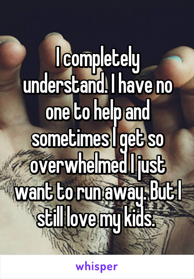 I completely understand. I have no one to help and sometimes I get so overwhelmed I just want to run away. But I still love my kids. 