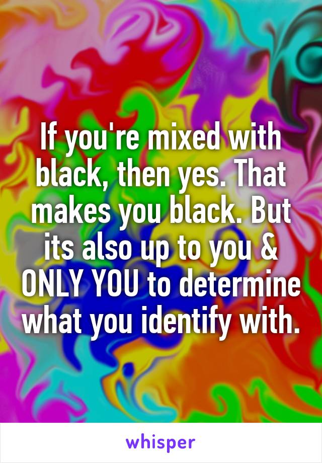 If you're mixed with black, then yes. That makes you black. But its also up to you & ONLY YOU to determine what you identify with.