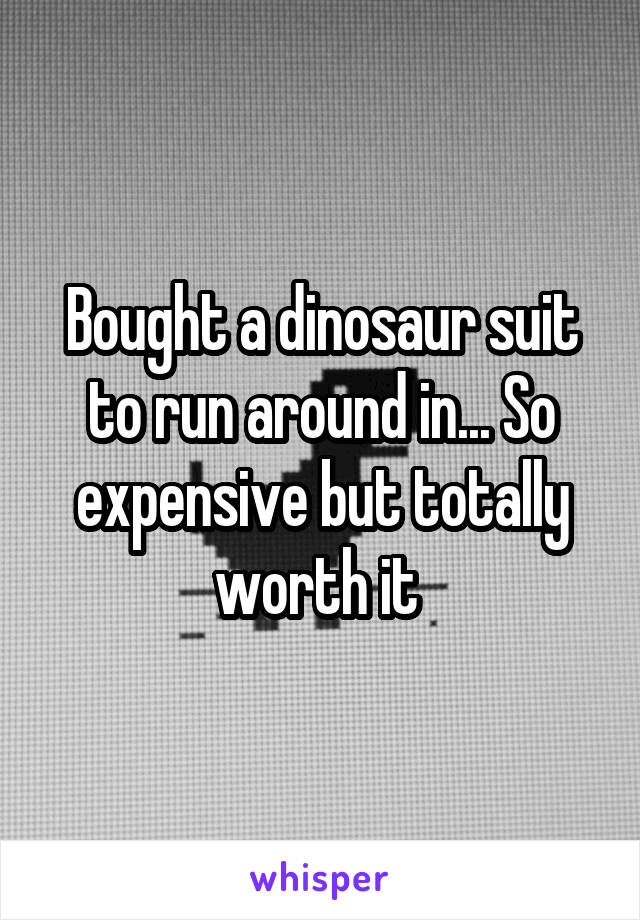 Bought a dinosaur suit to run around in... So expensive but totally worth it 