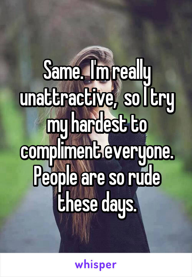 Same.  I'm really unattractive,  so I try my hardest to compliment everyone. People are so rude these days.