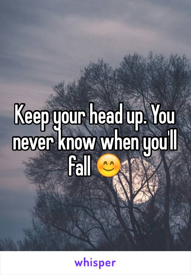 Keep your head up. You never know when you'll fall 😊