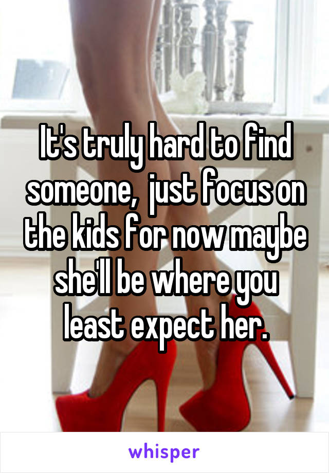It's truly hard to find someone,  just focus on the kids for now maybe she'll be where you least expect her.