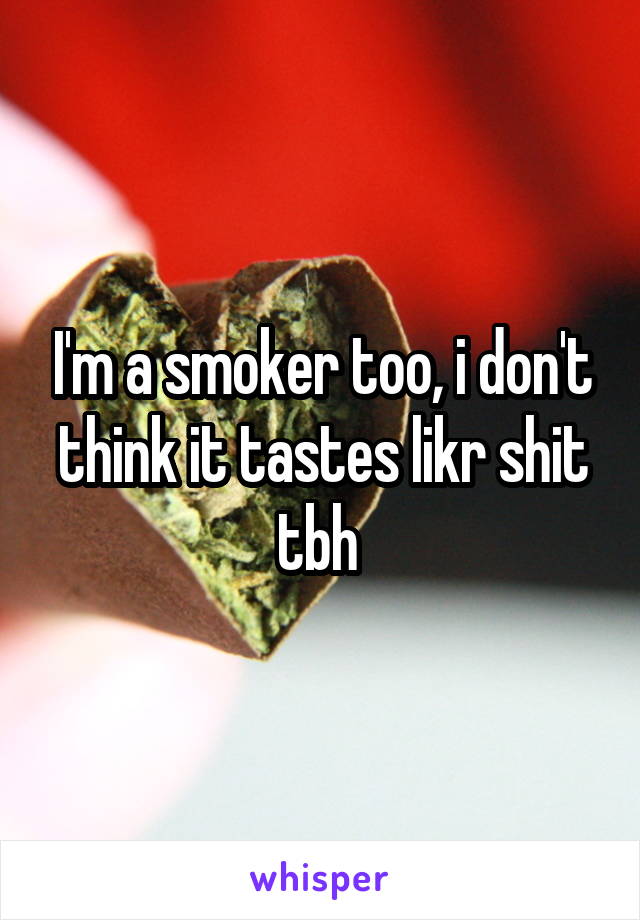 I'm a smoker too, i don't think it tastes likr shit tbh 