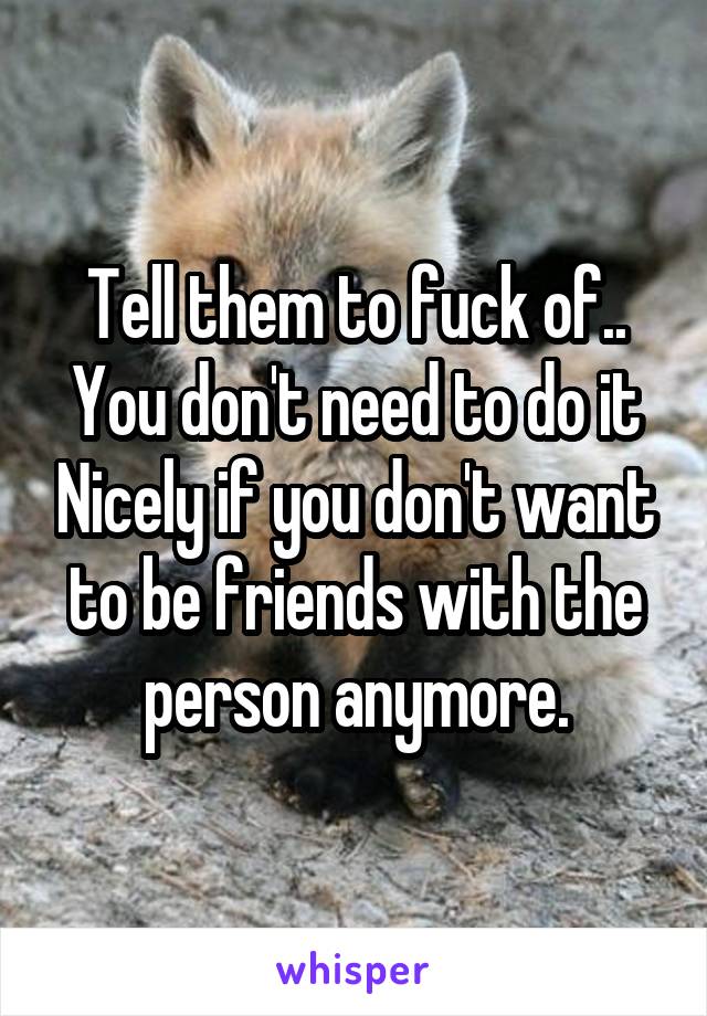 Tell them to fuck of.. You don't need to do it Nicely if you don't want to be friends with the person anymore.