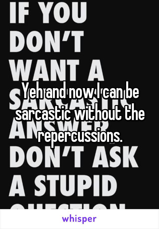 Yeh and now I can be sarcastic without the repercussions.