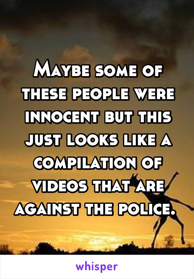 Maybe some of these people were innocent but this just looks like a compilation of videos that are against the police. 
